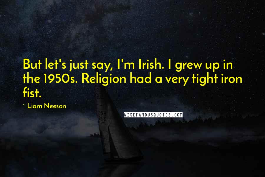 Liam Neeson Quotes: But let's just say, I'm Irish. I grew up in the 1950s. Religion had a very tight iron fist.