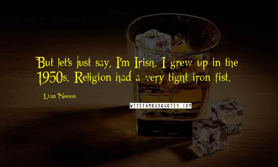 Liam Neeson Quotes: But let's just say, I'm Irish. I grew up in the 1950s. Religion had a very tight iron fist.