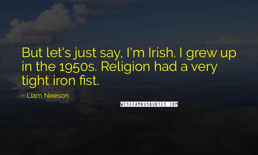 Liam Neeson Quotes: But let's just say, I'm Irish. I grew up in the 1950s. Religion had a very tight iron fist.