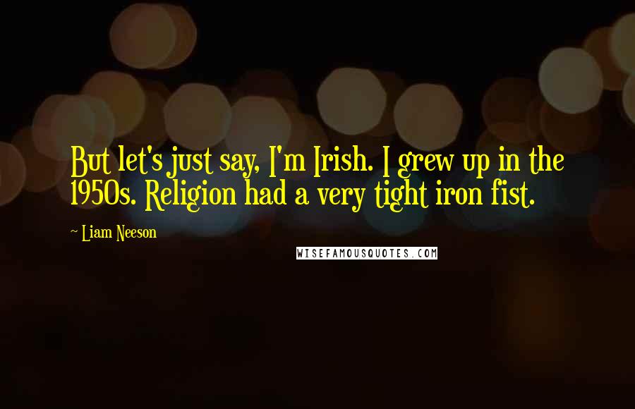Liam Neeson Quotes: But let's just say, I'm Irish. I grew up in the 1950s. Religion had a very tight iron fist.