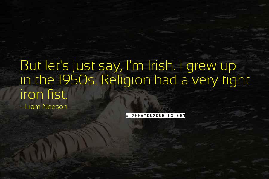 Liam Neeson Quotes: But let's just say, I'm Irish. I grew up in the 1950s. Religion had a very tight iron fist.
