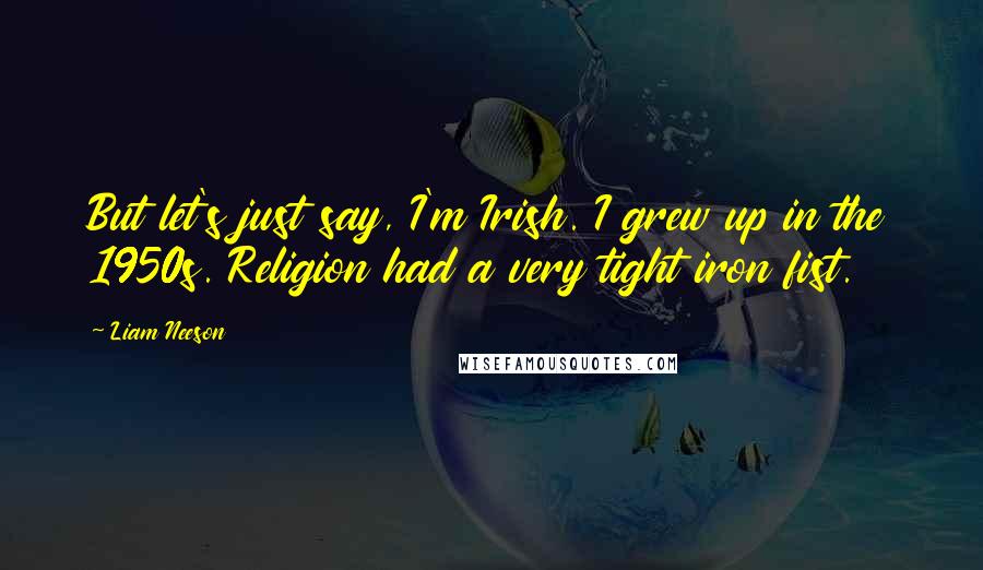 Liam Neeson Quotes: But let's just say, I'm Irish. I grew up in the 1950s. Religion had a very tight iron fist.