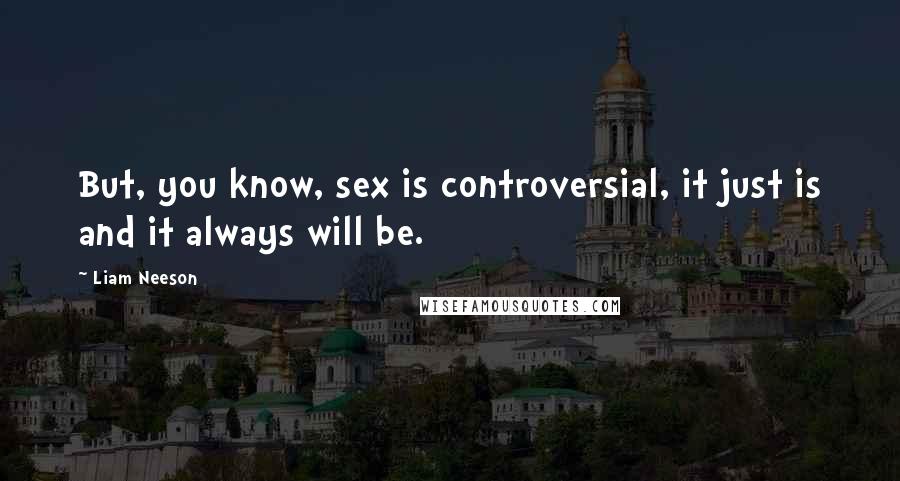 Liam Neeson Quotes: But, you know, sex is controversial, it just is and it always will be.