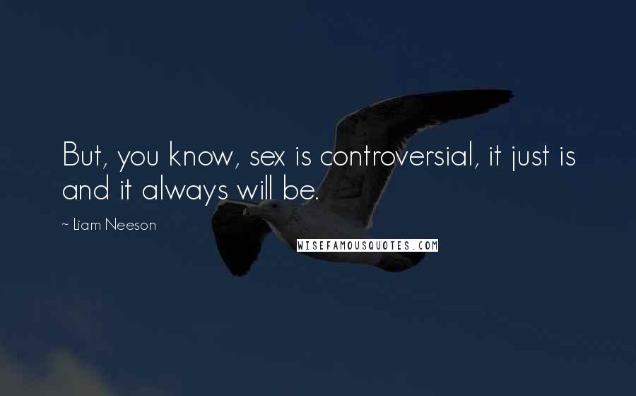 Liam Neeson Quotes: But, you know, sex is controversial, it just is and it always will be.