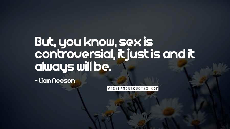 Liam Neeson Quotes: But, you know, sex is controversial, it just is and it always will be.