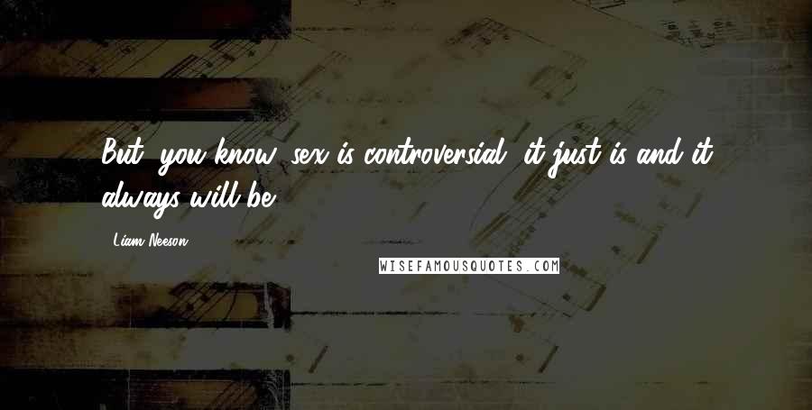 Liam Neeson Quotes: But, you know, sex is controversial, it just is and it always will be.