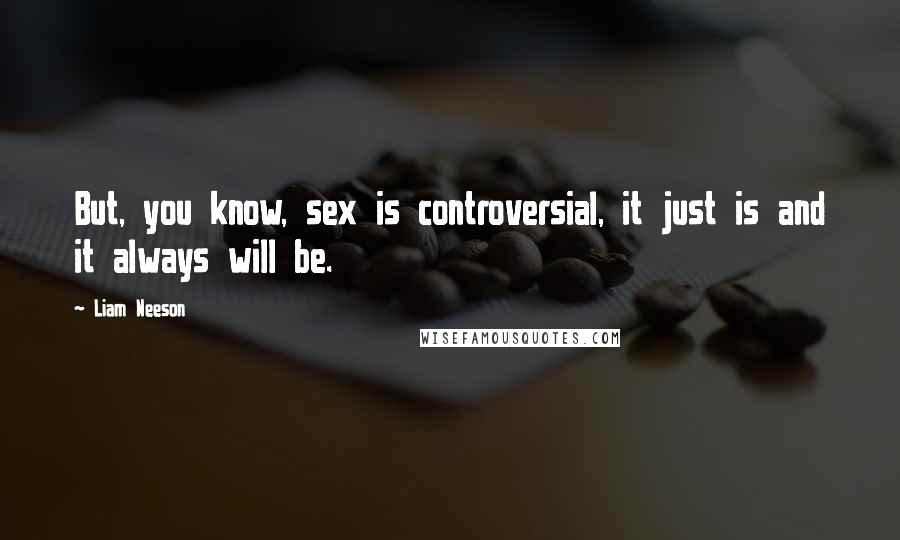 Liam Neeson Quotes: But, you know, sex is controversial, it just is and it always will be.