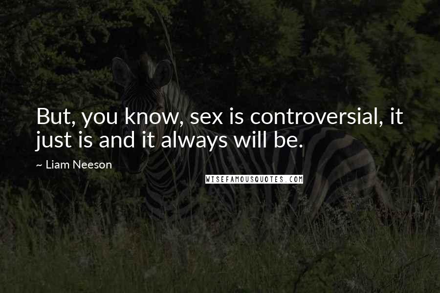 Liam Neeson Quotes: But, you know, sex is controversial, it just is and it always will be.