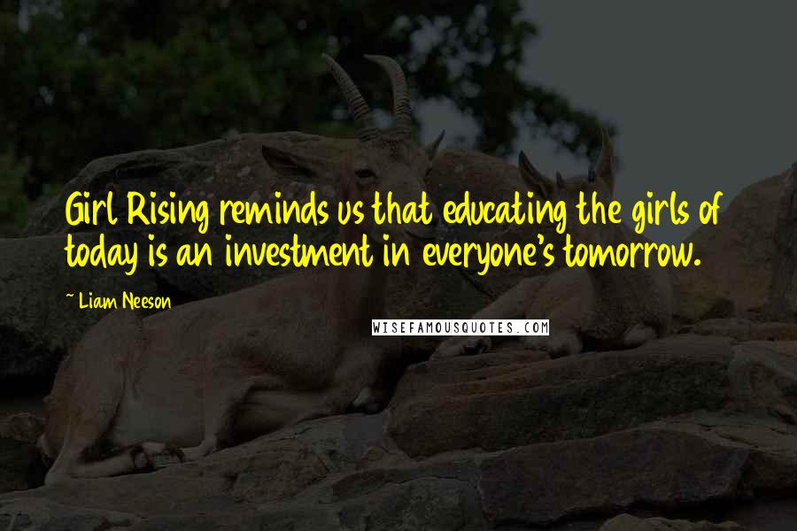 Liam Neeson Quotes: Girl Rising reminds us that educating the girls of today is an investment in everyone's tomorrow.