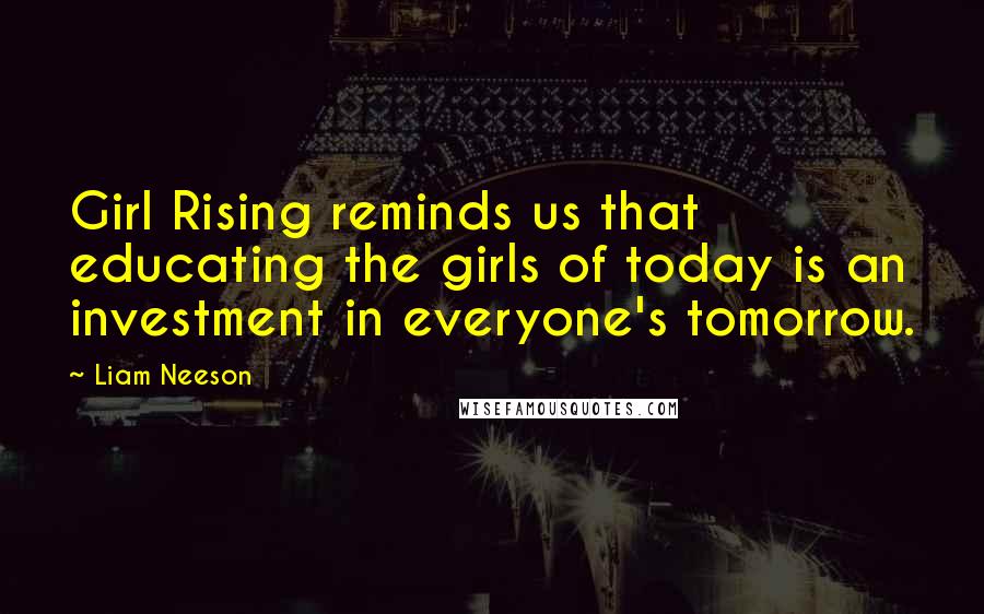 Liam Neeson Quotes: Girl Rising reminds us that educating the girls of today is an investment in everyone's tomorrow.