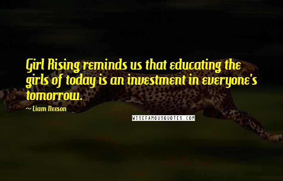 Liam Neeson Quotes: Girl Rising reminds us that educating the girls of today is an investment in everyone's tomorrow.