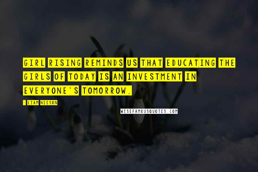 Liam Neeson Quotes: Girl Rising reminds us that educating the girls of today is an investment in everyone's tomorrow.