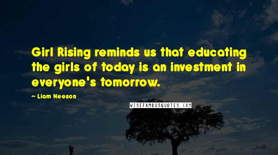 Liam Neeson Quotes: Girl Rising reminds us that educating the girls of today is an investment in everyone's tomorrow.