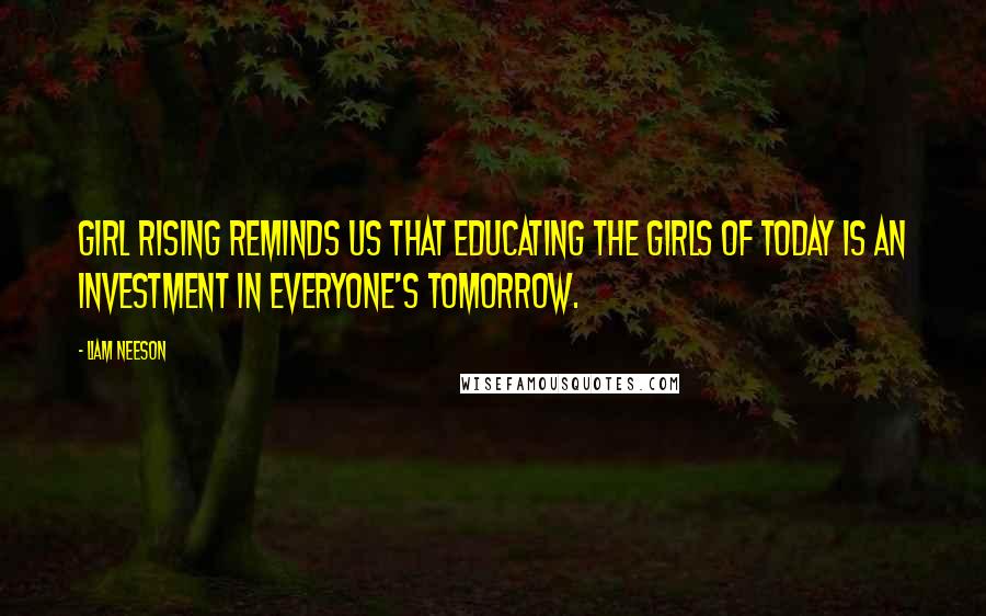 Liam Neeson Quotes: Girl Rising reminds us that educating the girls of today is an investment in everyone's tomorrow.