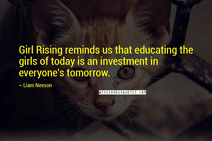 Liam Neeson Quotes: Girl Rising reminds us that educating the girls of today is an investment in everyone's tomorrow.