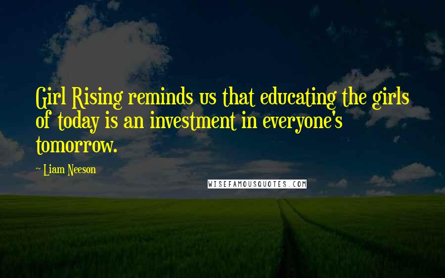 Liam Neeson Quotes: Girl Rising reminds us that educating the girls of today is an investment in everyone's tomorrow.