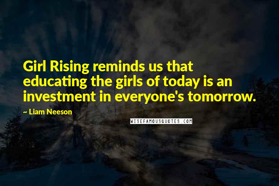 Liam Neeson Quotes: Girl Rising reminds us that educating the girls of today is an investment in everyone's tomorrow.