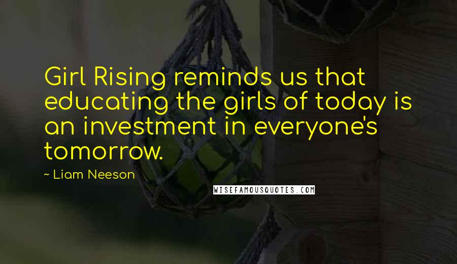 Liam Neeson Quotes: Girl Rising reminds us that educating the girls of today is an investment in everyone's tomorrow.