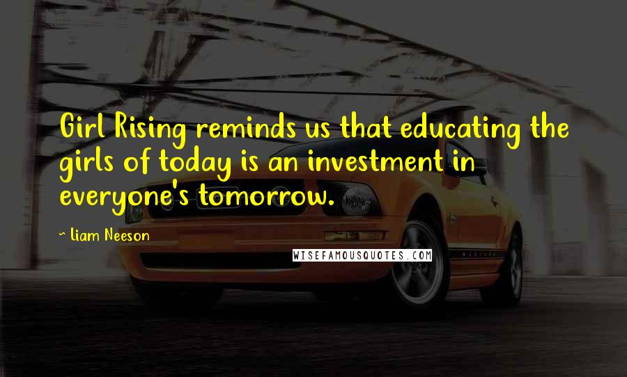 Liam Neeson Quotes: Girl Rising reminds us that educating the girls of today is an investment in everyone's tomorrow.