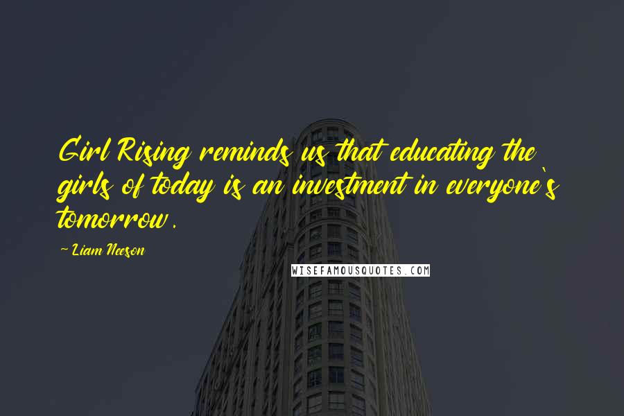 Liam Neeson Quotes: Girl Rising reminds us that educating the girls of today is an investment in everyone's tomorrow.