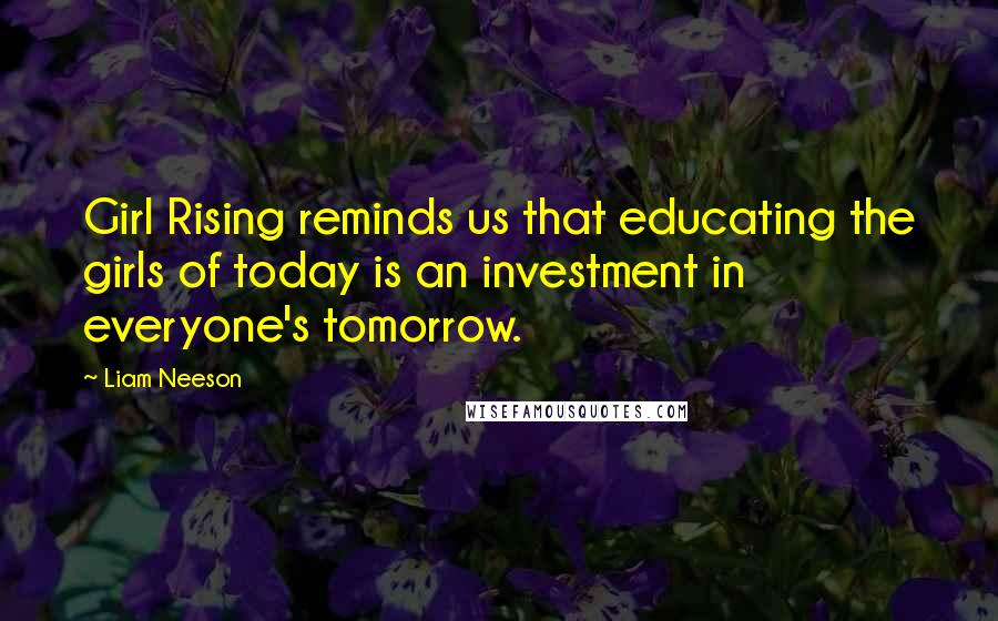 Liam Neeson Quotes: Girl Rising reminds us that educating the girls of today is an investment in everyone's tomorrow.