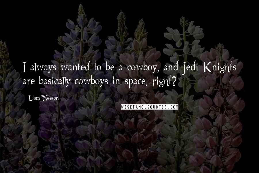 Liam Neeson Quotes: I always wanted to be a cowboy, and Jedi Knights are basically cowboys in space, right?