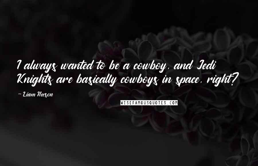 Liam Neeson Quotes: I always wanted to be a cowboy, and Jedi Knights are basically cowboys in space, right?