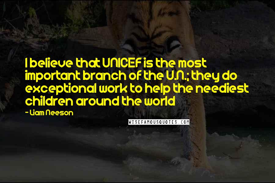 Liam Neeson Quotes: I believe that UNICEF is the most important branch of the U.N.; they do exceptional work to help the neediest children around the world