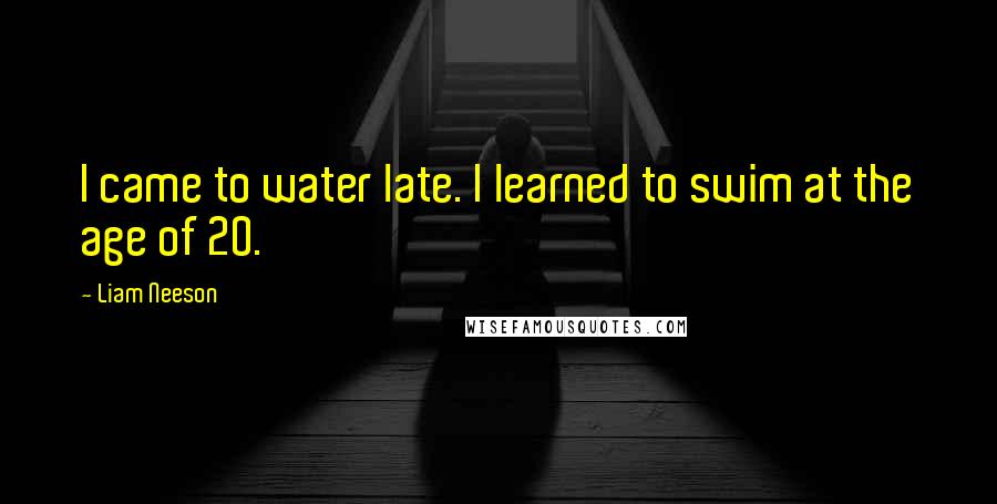 Liam Neeson Quotes: I came to water late. I learned to swim at the age of 20.