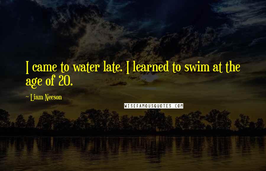 Liam Neeson Quotes: I came to water late. I learned to swim at the age of 20.