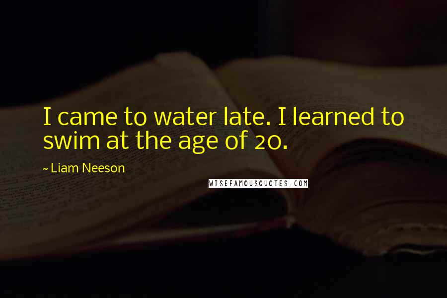 Liam Neeson Quotes: I came to water late. I learned to swim at the age of 20.