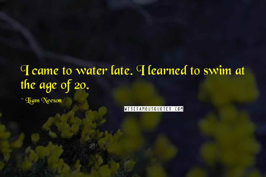 Liam Neeson Quotes: I came to water late. I learned to swim at the age of 20.