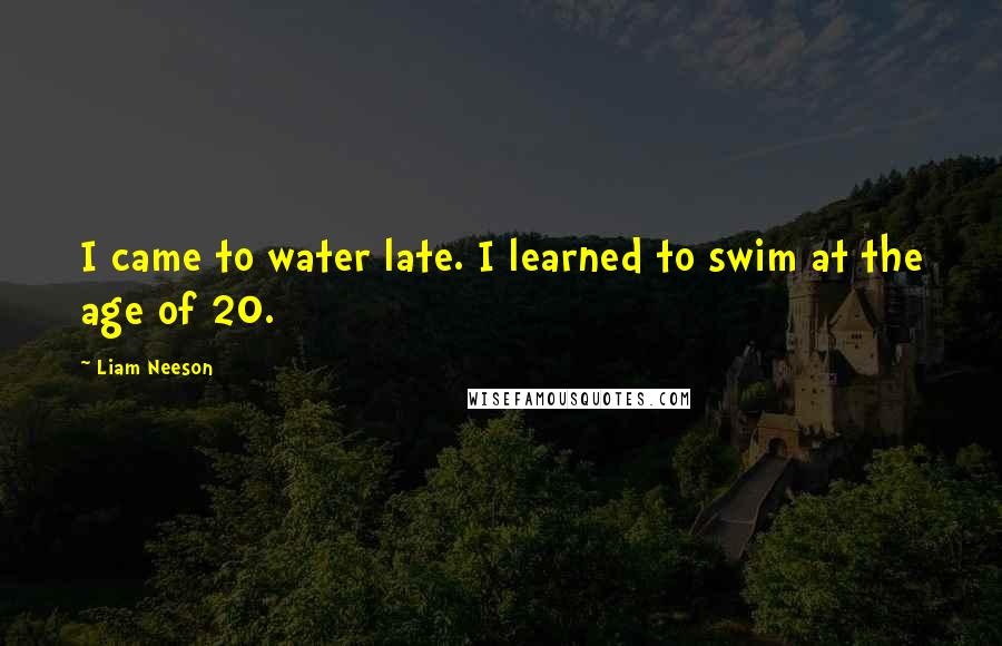 Liam Neeson Quotes: I came to water late. I learned to swim at the age of 20.