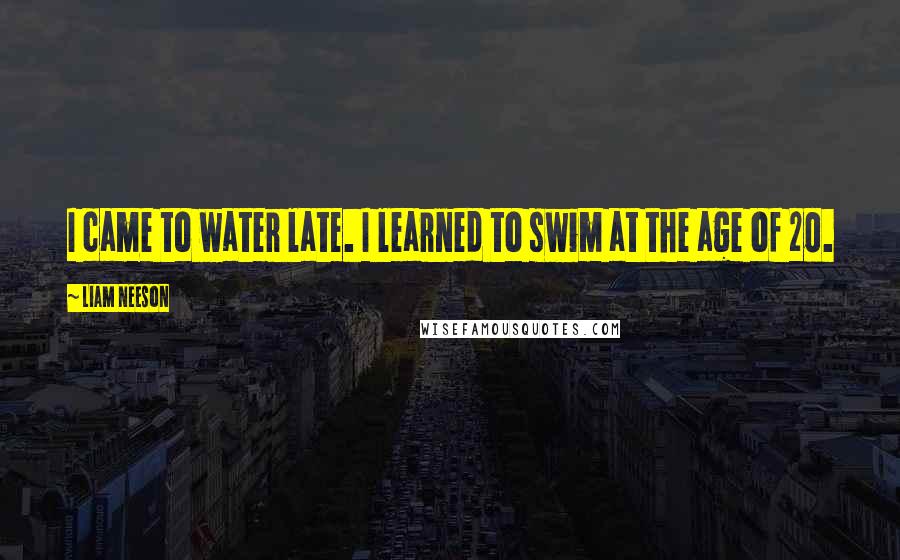 Liam Neeson Quotes: I came to water late. I learned to swim at the age of 20.