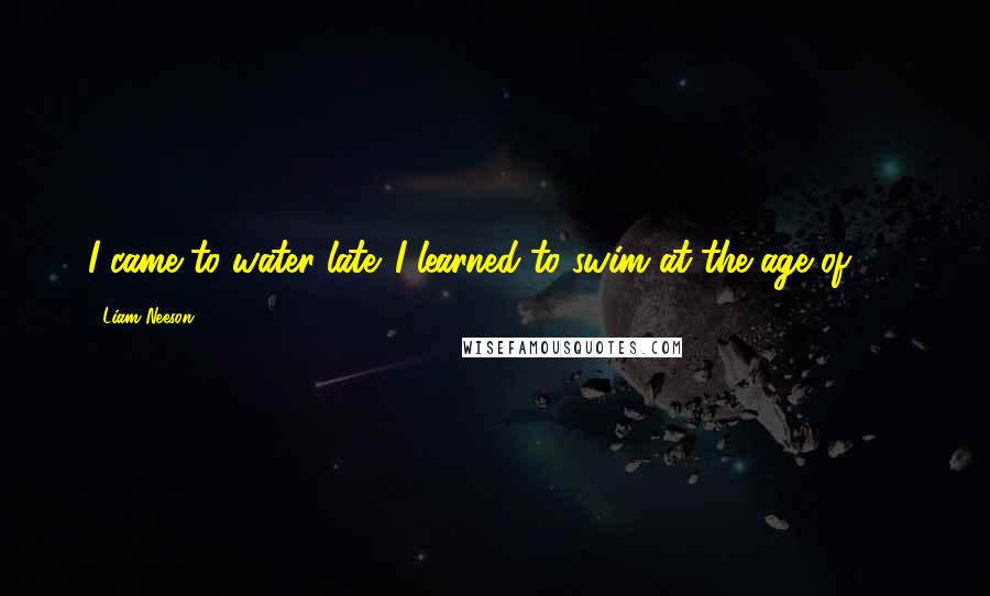 Liam Neeson Quotes: I came to water late. I learned to swim at the age of 20.