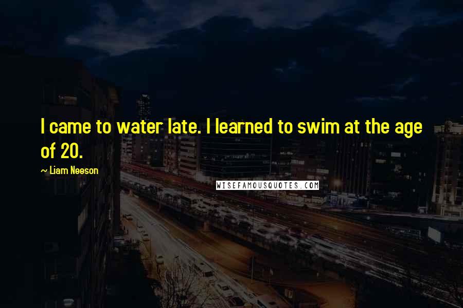 Liam Neeson Quotes: I came to water late. I learned to swim at the age of 20.