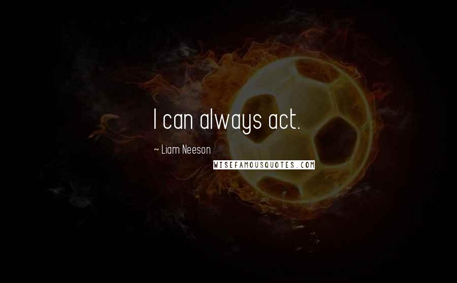 Liam Neeson Quotes: I can always act.