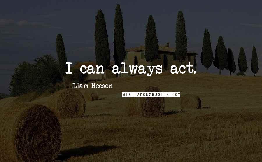 Liam Neeson Quotes: I can always act.