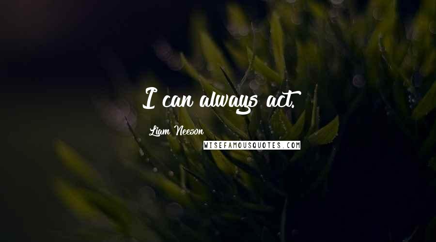 Liam Neeson Quotes: I can always act.