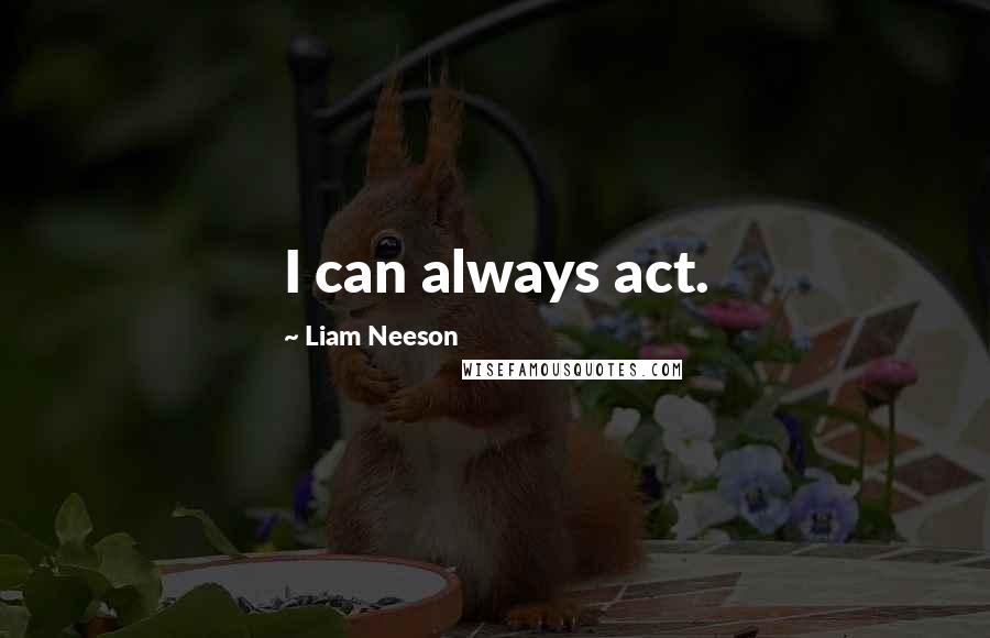 Liam Neeson Quotes: I can always act.