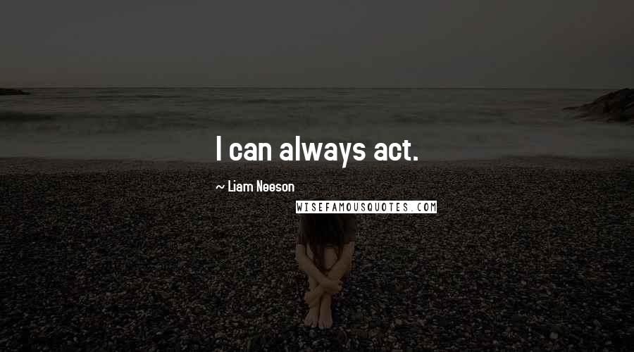 Liam Neeson Quotes: I can always act.