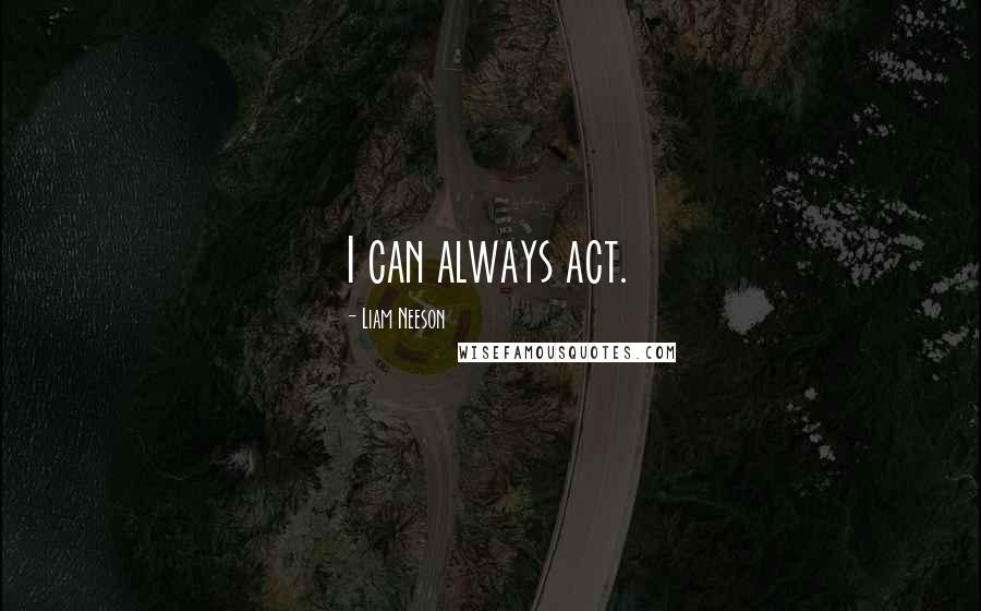 Liam Neeson Quotes: I can always act.