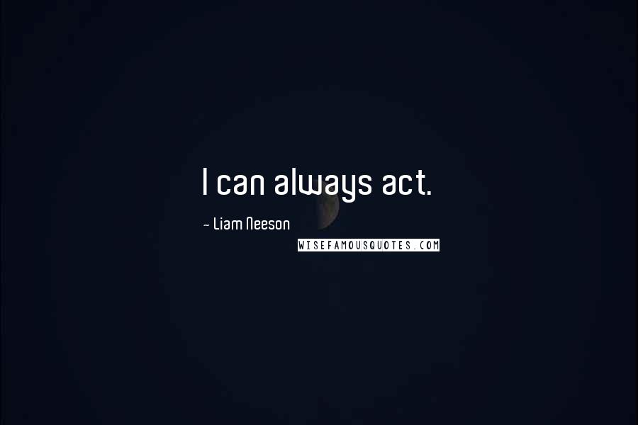 Liam Neeson Quotes: I can always act.