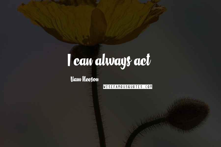Liam Neeson Quotes: I can always act.