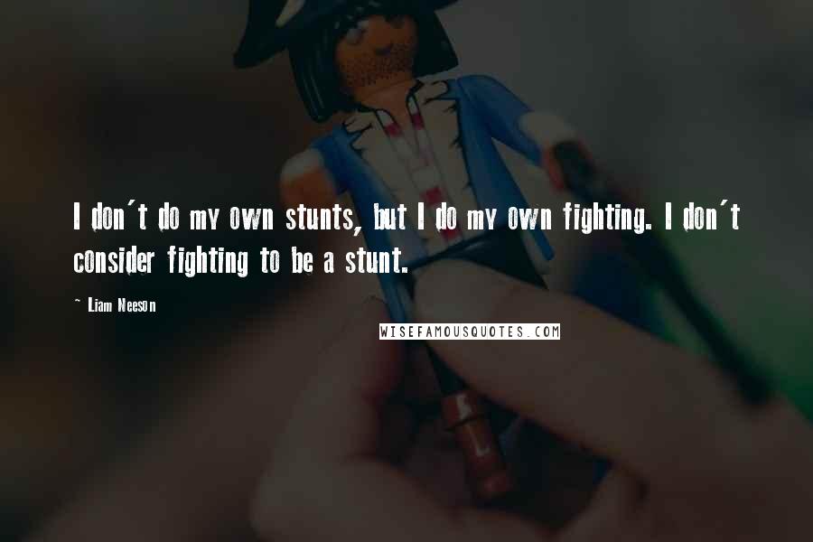 Liam Neeson Quotes: I don't do my own stunts, but I do my own fighting. I don't consider fighting to be a stunt.