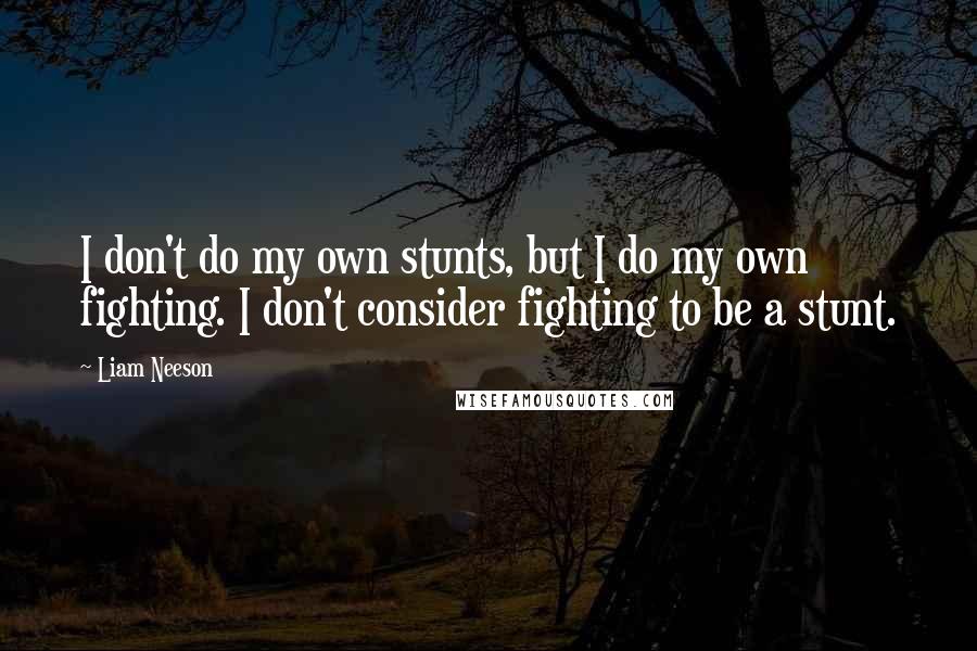 Liam Neeson Quotes: I don't do my own stunts, but I do my own fighting. I don't consider fighting to be a stunt.