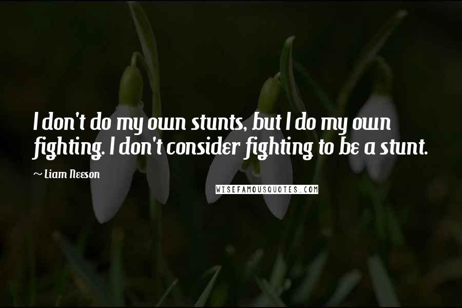 Liam Neeson Quotes: I don't do my own stunts, but I do my own fighting. I don't consider fighting to be a stunt.