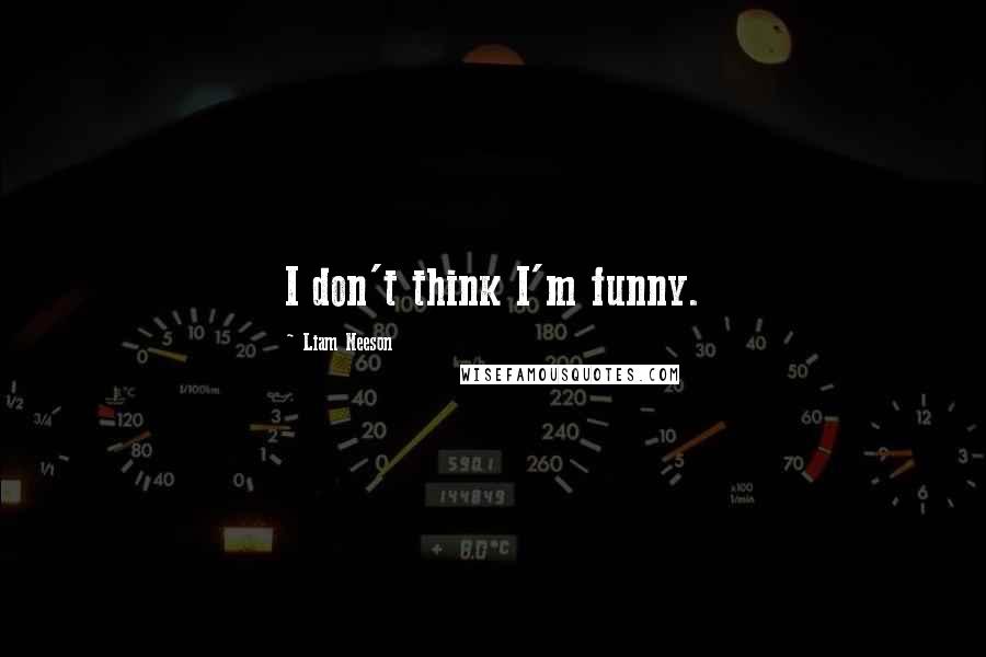 Liam Neeson Quotes: I don't think I'm funny.