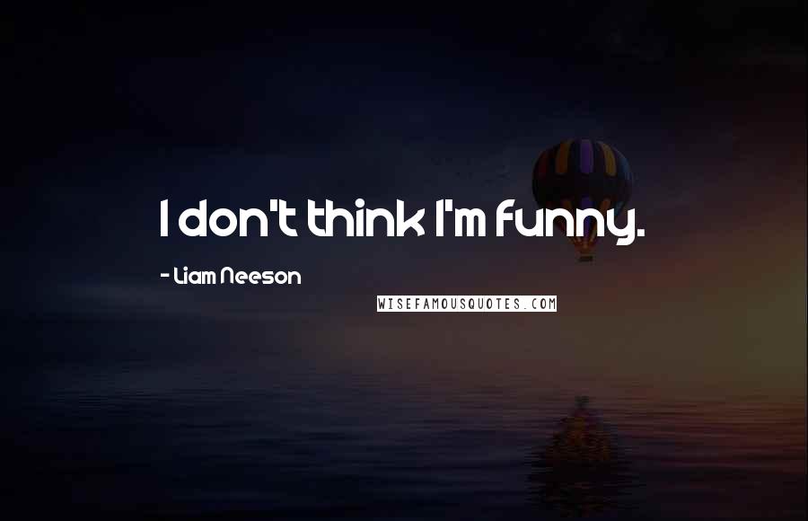 Liam Neeson Quotes: I don't think I'm funny.