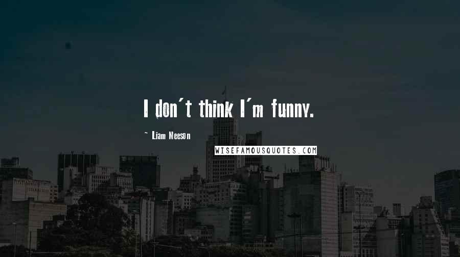 Liam Neeson Quotes: I don't think I'm funny.